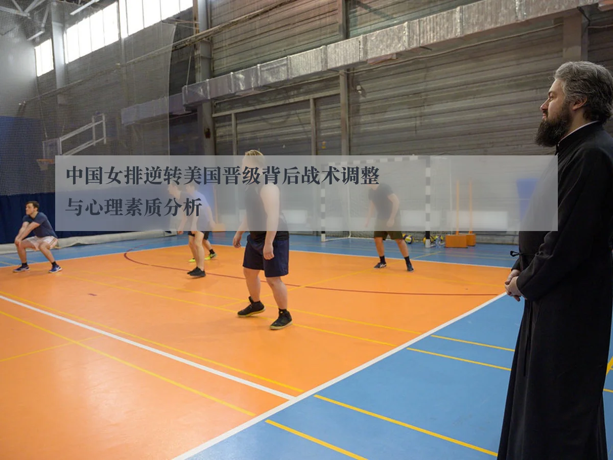 中国女排逆转美国晋级背后战术调整与心理素质分析