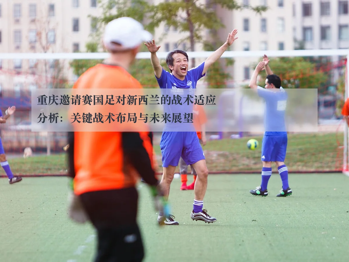 重庆邀请赛国足对新西兰的战术适应分析：关键战术布局与未来展望
